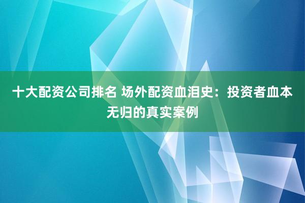 十大配资公司排名 场外配资血泪史：投资者血本无归的真实案例