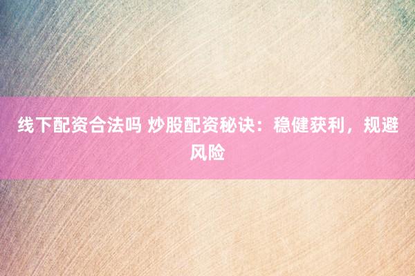 线下配资合法吗 炒股配资秘诀：稳健获利，规避风险