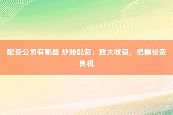 配资公司有哪些 炒股配资：放大收益，把握投资良机