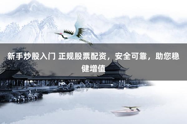 新手炒股入门 正规股票配资，安全可靠，助您稳健增值