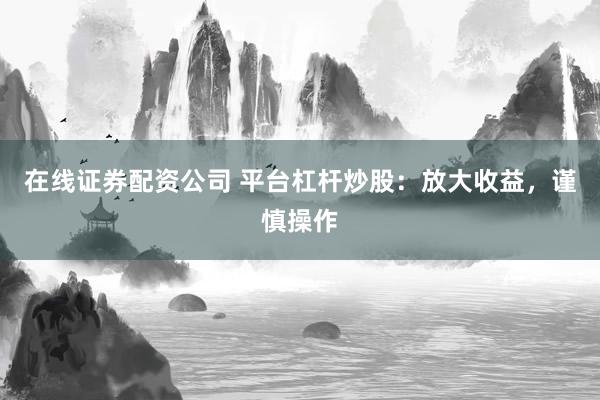 在线证券配资公司 平台杠杆炒股：放大收益，谨慎操作