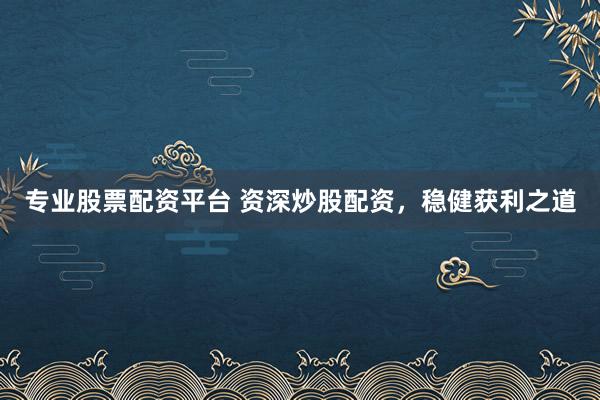 专业股票配资平台 资深炒股配资，稳健获利之道