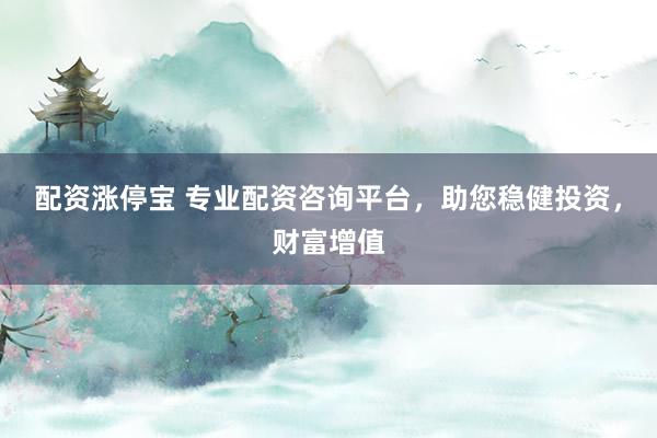 配资涨停宝 专业配资咨询平台，助您稳健投资，财富增值