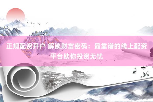 正规配资开户 解锁财富密码：最靠谱的线上配资平台助你投资无忧