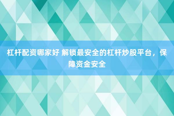 杠杆配资哪家好 解锁最安全的杠杆炒股平台，保障资金安全