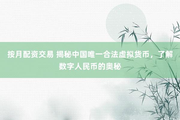 按月配资交易 揭秘中国唯一合法虚拟货币，了解数字人民币的奥秘