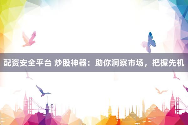 配资安全平台 炒股神器：助你洞察市场，把握先机
