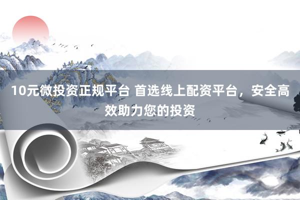10元微投资正规平台 首选线上配资平台，安全高效助力您的投资
