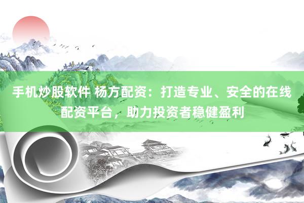 手机炒股软件 杨方配资：打造专业、安全的在线配资平台，助力投资者稳健盈利