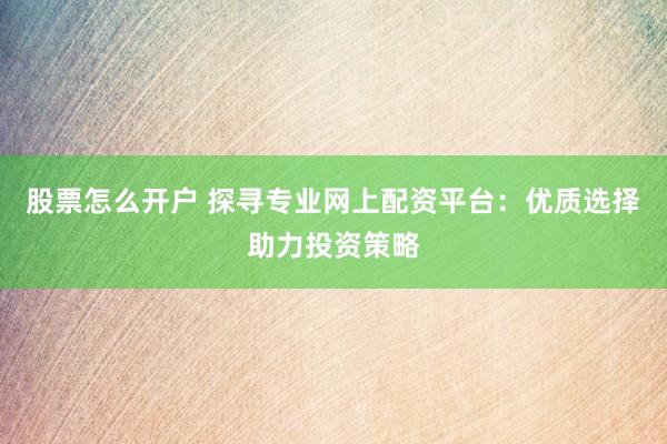 股票怎么开户 探寻专业网上配资平台：优质选择助力投资策略