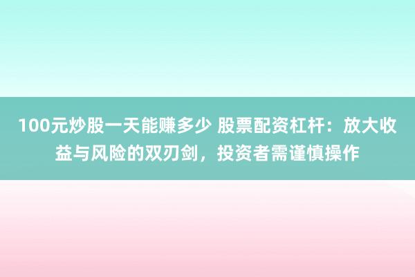 100元炒股一天能赚多少 股票配资杠杆：放大收益与风险的双刃剑，投资者需谨慎操作