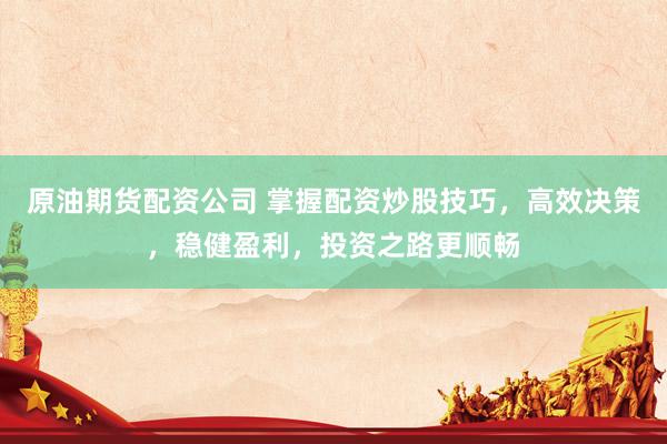 原油期货配资公司 掌握配资炒股技巧，高效决策，稳健盈利，投资之路更顺畅