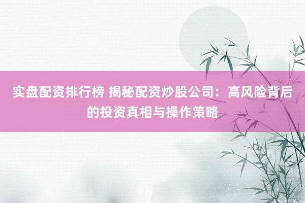 实盘配资排行榜 揭秘配资炒股公司：高风险背后的投资真相与操作策略