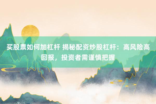 买股票如何加杠杆 揭秘配资炒股杠杆：高风险高回报，投资者需谨慎把握