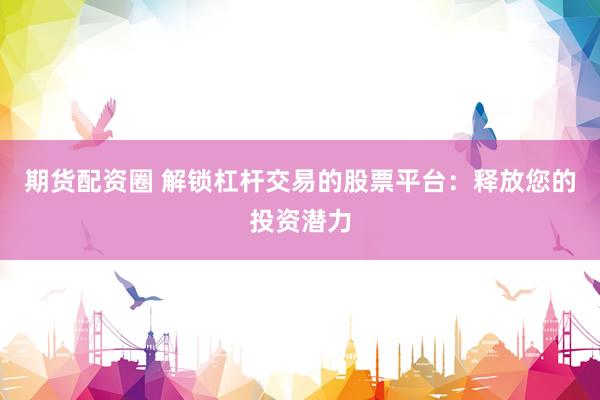 期货配资圈 解锁杠杆交易的股票平台：释放您的投资潜力