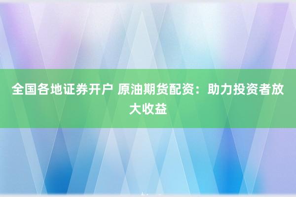 全国各地证券开户 原油期货配资：助力投资者放大收益