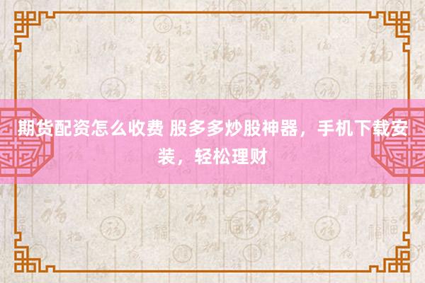 期货配资怎么收费 股多多炒股神器，手机下载安装，轻松理财