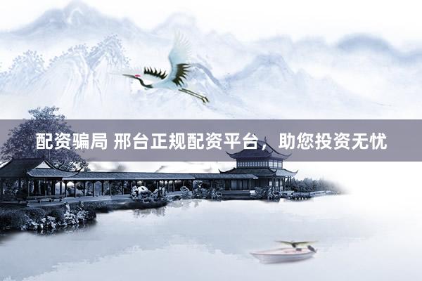 配资骗局 邢台正规配资平台，助您投资无忧