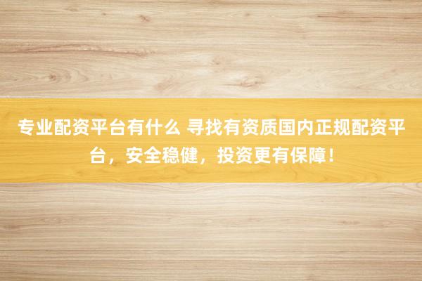 专业配资平台有什么 寻找有资质国内正规配资平台，安全稳健，投资更有保障！