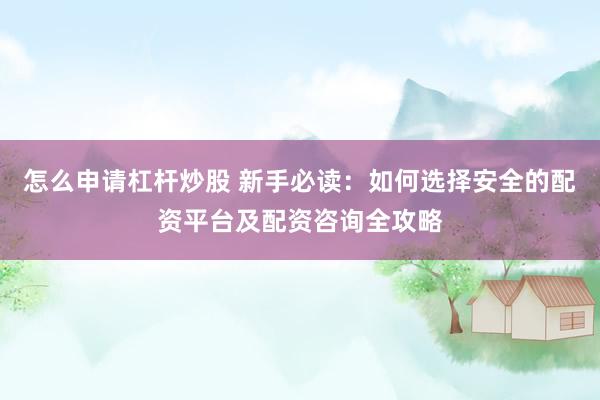 怎么申请杠杆炒股 新手必读：如何选择安全的配资平台及配资咨询全攻略