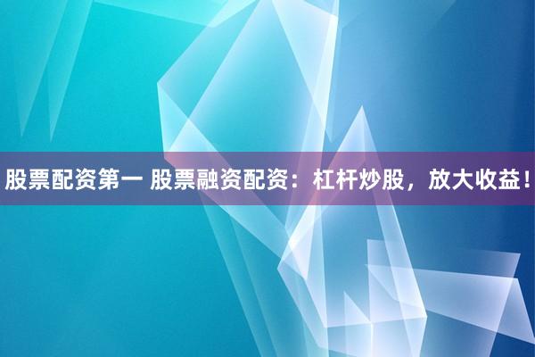股票配资第一 股票融资配资：杠杆炒股，放大收益！