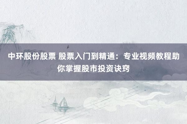 中环股份股票 股票入门到精通：专业视频教程助你掌握股市投资诀窍