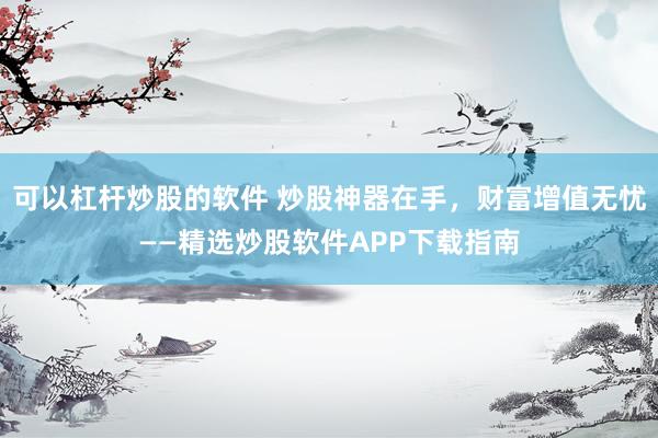 可以杠杆炒股的软件 炒股神器在手，财富增值无忧——精选炒股软件APP下载指南