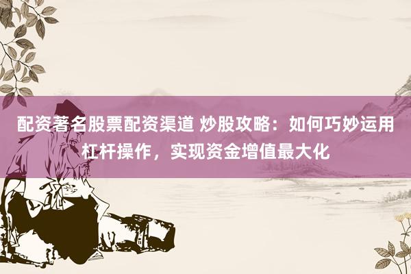 配资著名股票配资渠道 炒股攻略：如何巧妙运用杠杆操作，实现资金增值最大化