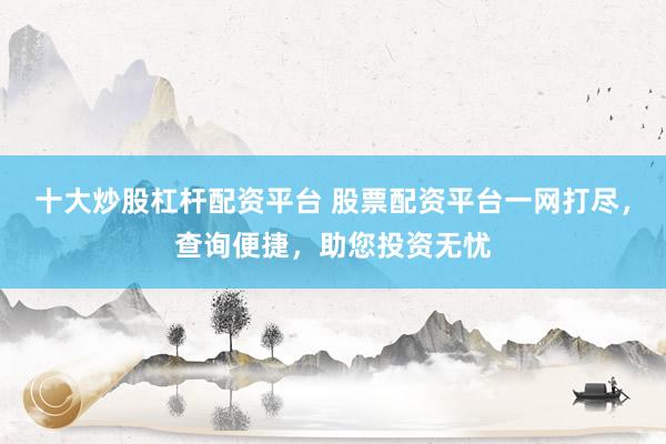 十大炒股杠杆配资平台 股票配资平台一网打尽，查询便捷，助您投资无忧