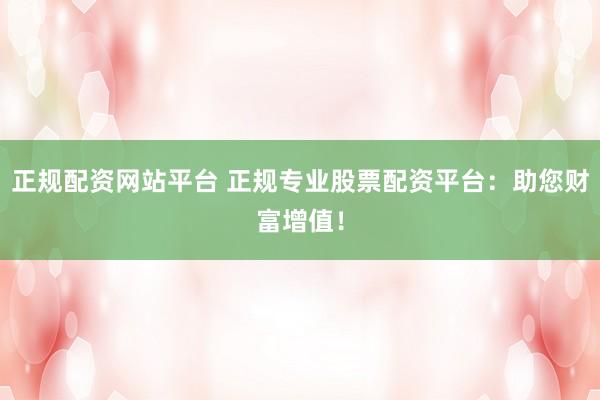 正规配资网站平台 正规专业股票配资平台：助您财富增值！