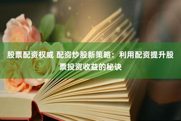 股票配资权威 配资炒股新策略：利用配资提升股票投资收益的秘诀