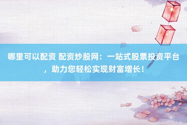 哪里可以配资 配资炒股网：一站式股票投资平台，助力您轻松实现财富增长！