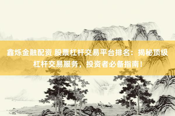 鑫烁金融配资 股票杠杆交易平台排名：揭秘顶级杠杆交易服务，投资者必备指南！