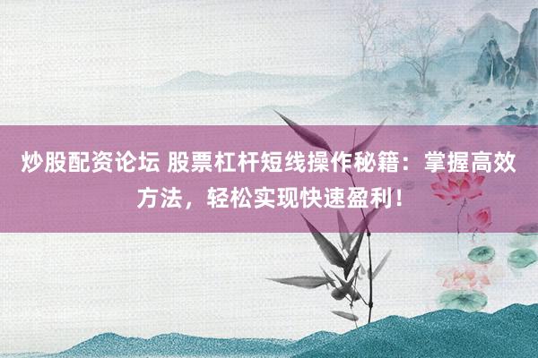 炒股配资论坛 股票杠杆短线操作秘籍：掌握高效方法，轻松实现快速盈利！