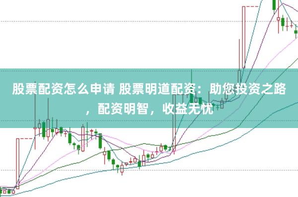 股票配资怎么申请 股票明道配资：助您投资之路，配资明智，收益无忧