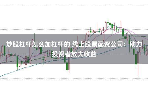 炒股杠杆怎么加杠杆的 线上股票配资公司：助力投资者放大收益