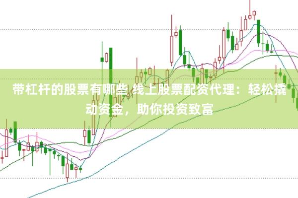带杠杆的股票有哪些 线上股票配资代理：轻松撬动资金，助你投资致富