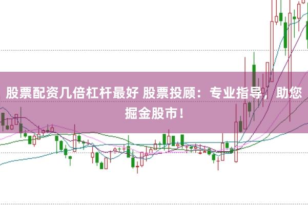 股票配资几倍杠杆最好 股票投顾：专业指导，助您掘金股市！