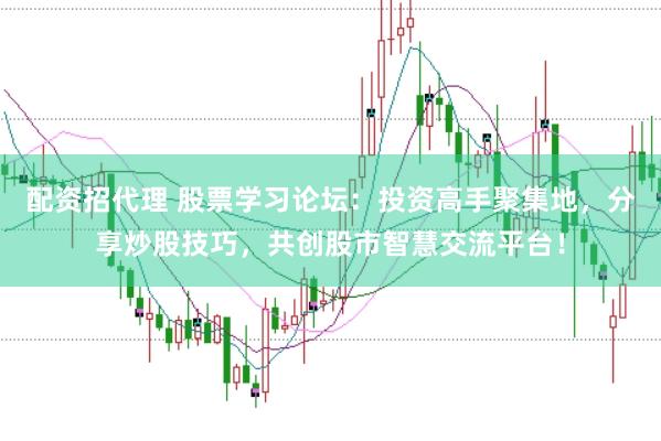 配资招代理 股票学习论坛：投资高手聚集地，分享炒股技巧，共创股市智慧交流平台！