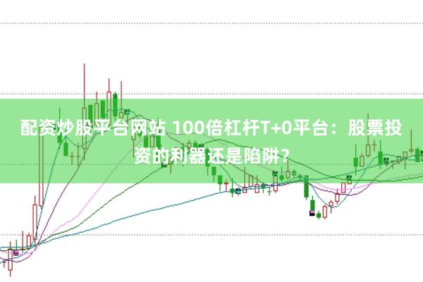 配资炒股平台网站 100倍杠杆T+0平台：股票投资的利器还是陷阱？