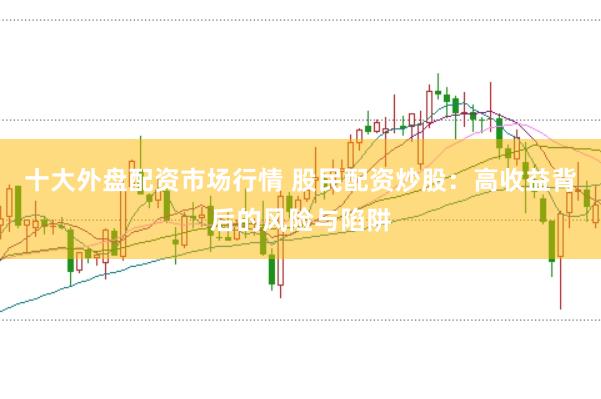 十大外盘配资市场行情 股民配资炒股：高收益背后的风险与陷阱