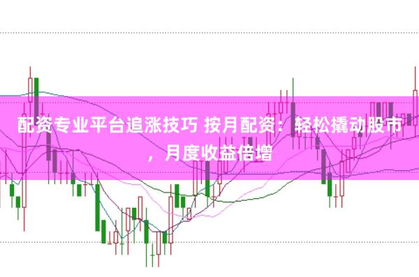 配资专业平台追涨技巧 按月配资：轻松撬动股市，月度收益倍增