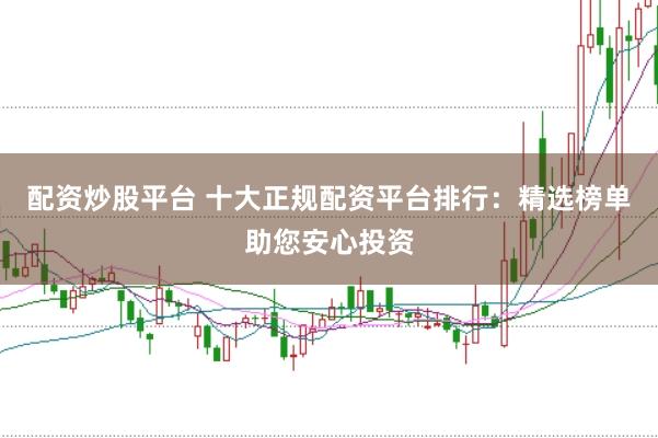 配资炒股平台 十大正规配资平台排行：精选榜单助您安心投资