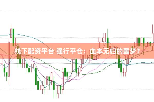 线下配资平台 强行平仓：血本无归的噩梦？