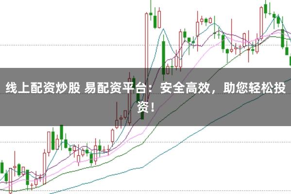 线上配资炒股 易配资平台：安全高效，助您轻松投资！