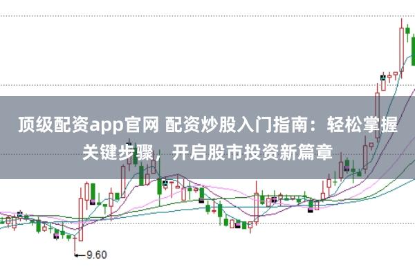 顶级配资app官网 配资炒股入门指南：轻松掌握关键步骤，开启股市投资新篇章