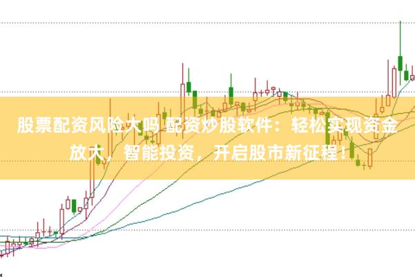 股票配资风险大吗 配资炒股软件：轻松实现资金放大，智能投资，开启股市新征程！
