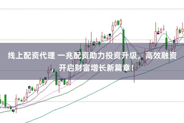 线上配资代理 一兆配资助力投资升级，高效融资，开启财富增长新篇章！