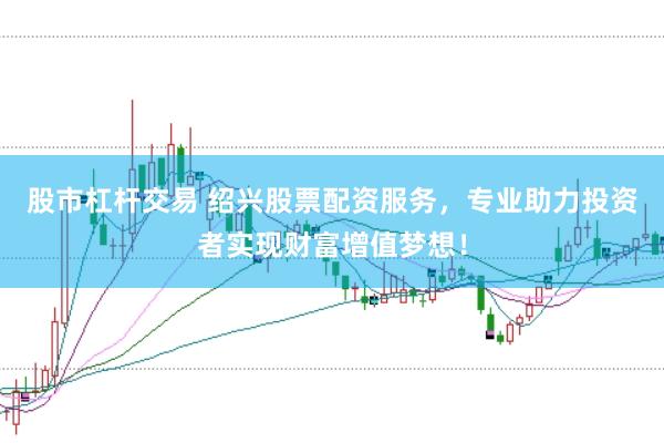 股市杠杆交易 绍兴股票配资服务，专业助力投资者实现财富增值梦想！