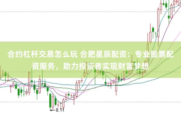 合约杠杆交易怎么玩 合肥星辰配资：专业股票配资服务，助力投资者实现财富梦想